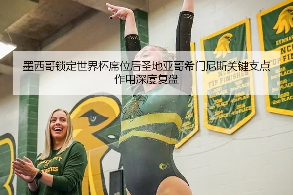 墨西哥锁定世界杯席位后圣地亚哥希门尼斯关键支点作用深度复盘
