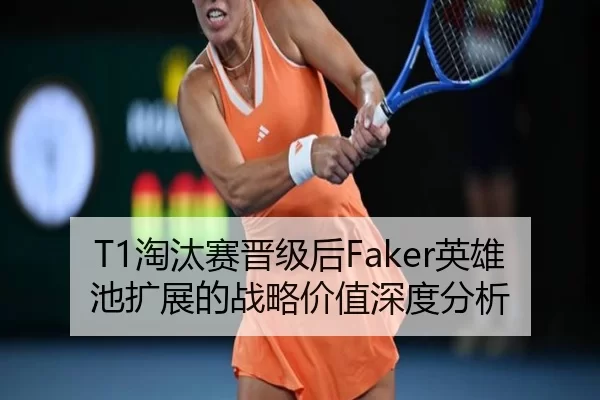 T1淘汰赛晋级后Faker英雄池扩展的战略价值深度分析