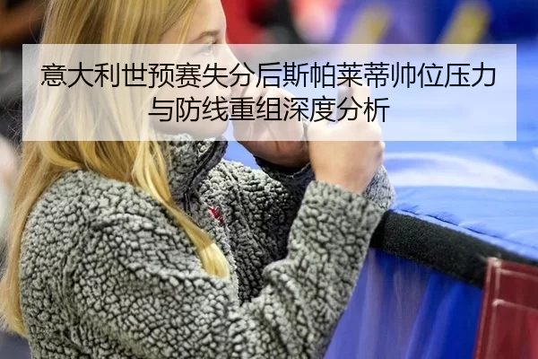 意大利世预赛失分后斯帕莱蒂帅位压力与防线重组深度分析